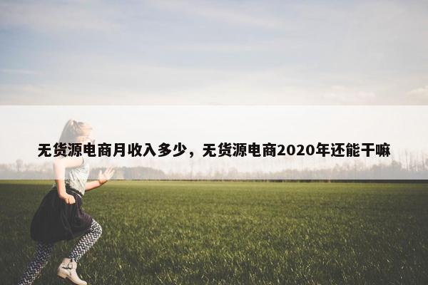 无货源电商月收入多少，无货源电商2020年还能干嘛