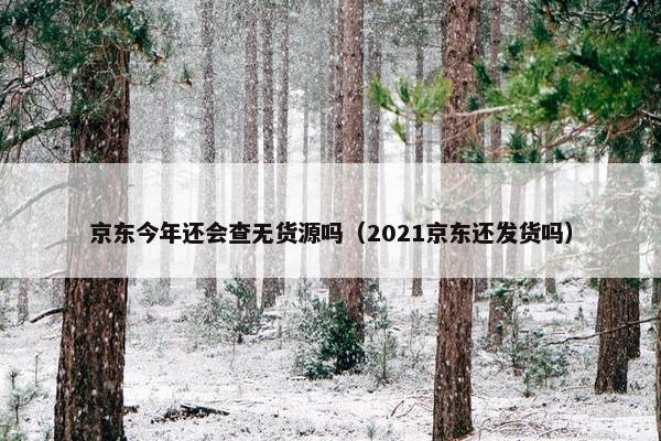 京东今年还会查无货源吗（2021京东还发货吗）