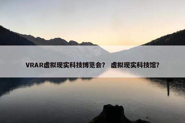 VRAR虚拟现实科技博览会？ 虚拟现实科技馆？