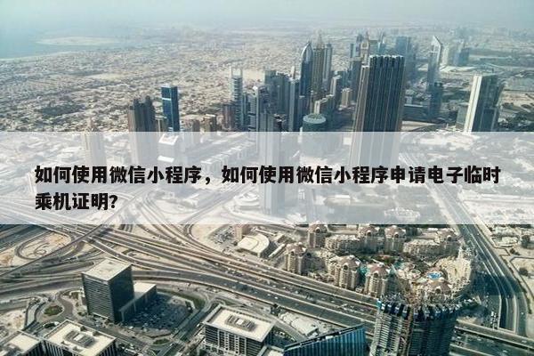如何使用微信小程序，如何使用微信小程序申请电子临时乘机证明?