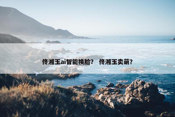 佟湘玉ai智能换脸？ 佟湘玉卖萌？