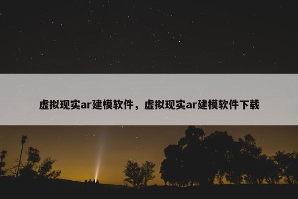 虚拟现实ar建模软件，虚拟现实ar建模软件下载