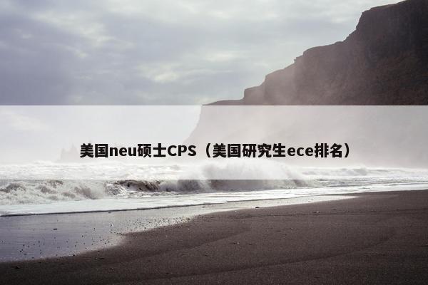 美国neu硕士CPS（美国研究生ece排名）