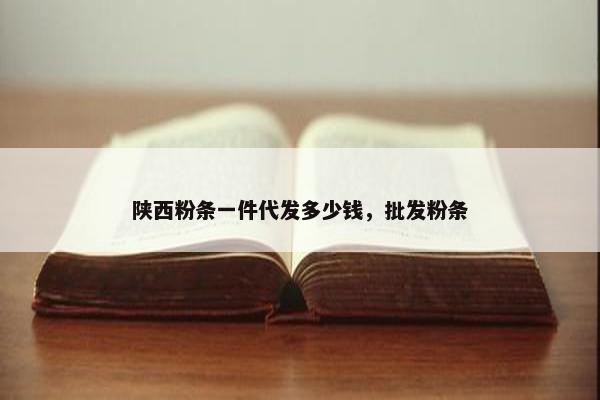 陕西粉条一件代发多少钱，批发粉条