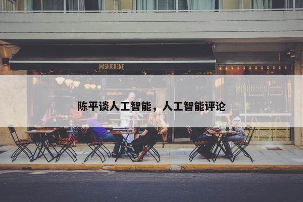 陈平谈人工智能，人工智能评论