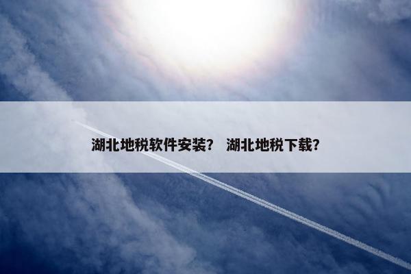 湖北地税软件安装？ 湖北地税下载？