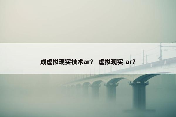 成虚拟现实技术ar？ 虚拟现实 ar？