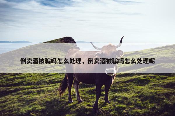 倒卖酒被骗吗怎么处理，倒卖酒被骗吗怎么处理呢