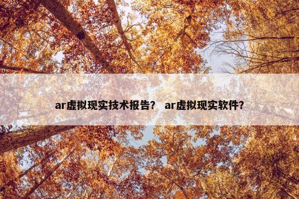 ar虚拟现实技术报告？ ar虚拟现实软件？