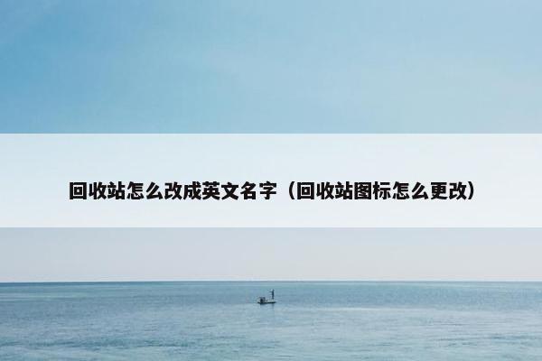 回收站怎么改成英文名字（回收站图标怎么更改）