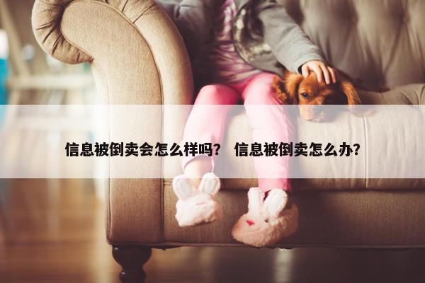 信息被倒卖会怎么样吗？ 信息被倒卖怎么办？