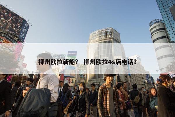 柳州欧拉新能？ 柳州欧拉4s店电话？