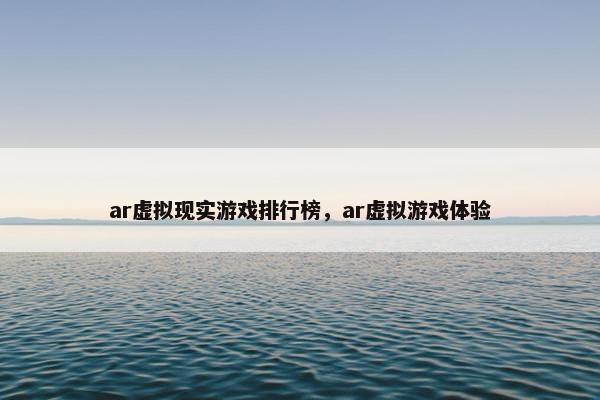 ar虚拟现实游戏排行榜，ar虚拟游戏体验
