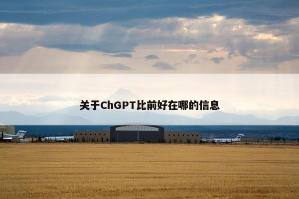 关于ChGPT比前好在哪的信息