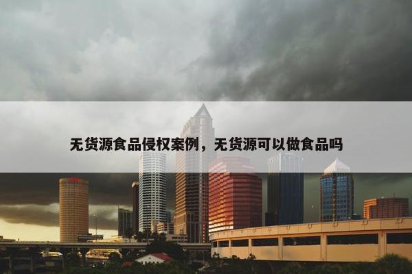 无货源食品侵权案例，无货源可以做食品吗