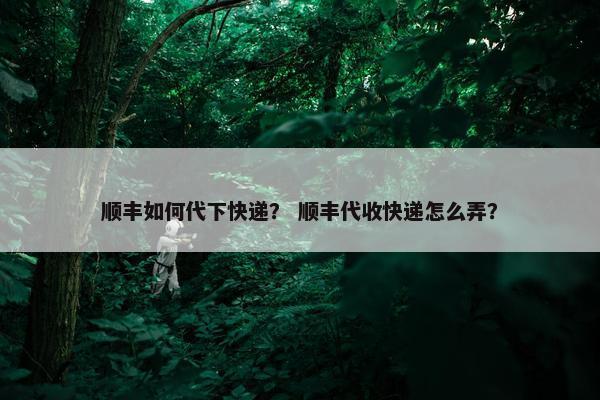 顺丰如何代下快递？ 顺丰代收快递怎么弄？