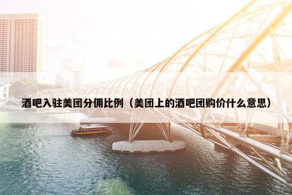 酒吧入驻美团分佣比例（美团上的酒吧团购价什么意思）