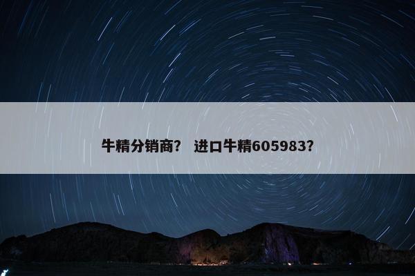 牛精分销商？ 进口牛精605983？