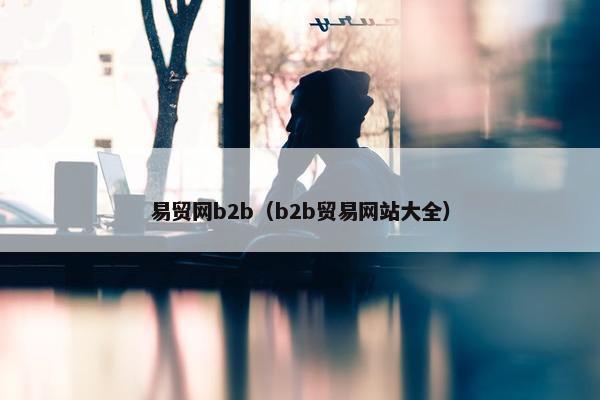 易贸网b2b（b2b贸易网站大全）