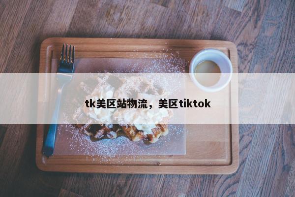 tk美区站物流，美区tiktok