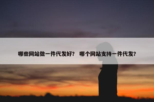 哪些网站做一件代发好？ 哪个网站支持一件代发？