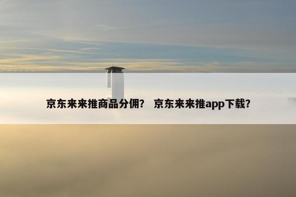京东来来推商品分佣？ 京东来来推app下载？