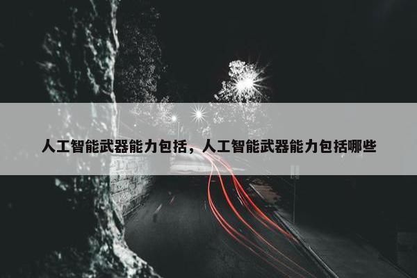 人工智能武器能力包括，人工智能武器能力包括哪些