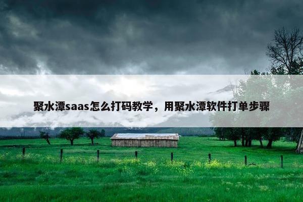 聚水潭saas怎么打码教学，用聚水潭软件打单步骤