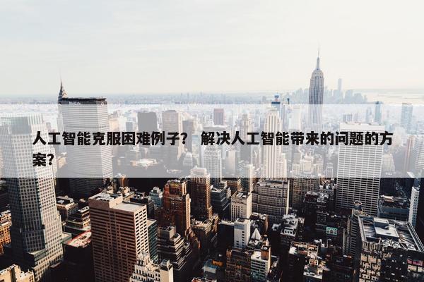 人工智能克服困难例子？ 解决人工智能带来的问题的方案？