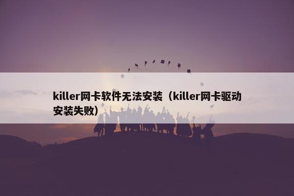 killer网卡软件无法安装（killer网卡驱动安装失败）