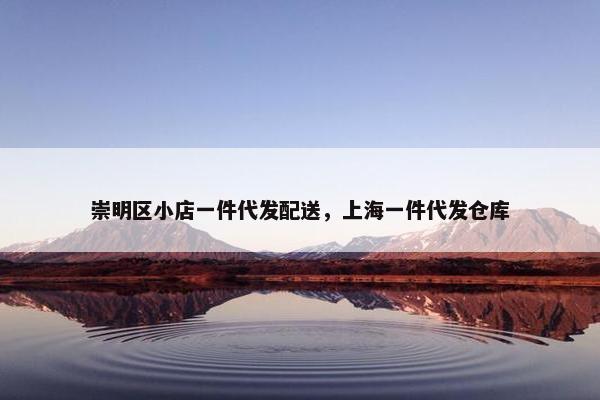 崇明区小店一件代发配送，上海一件代发仓库