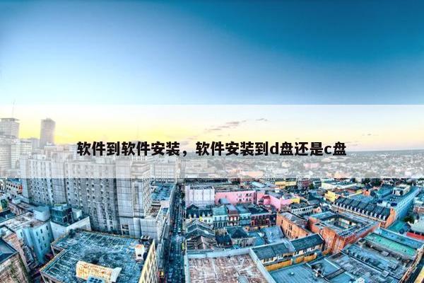 软件到软件安装，软件安装到d盘还是c盘