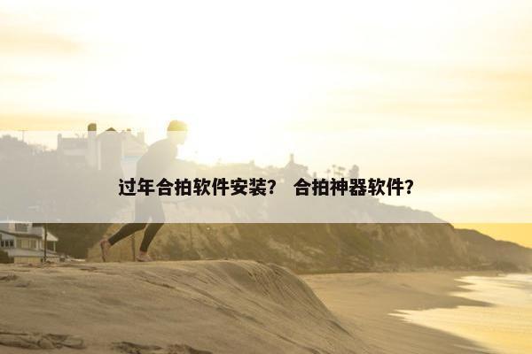 过年合拍软件安装？ 合拍神器软件？