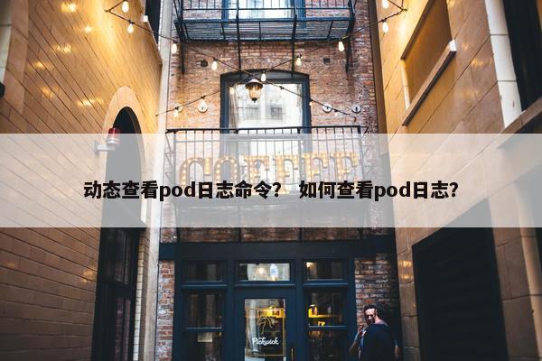 动态查看pod日志命令？ 如何查看pod日志？