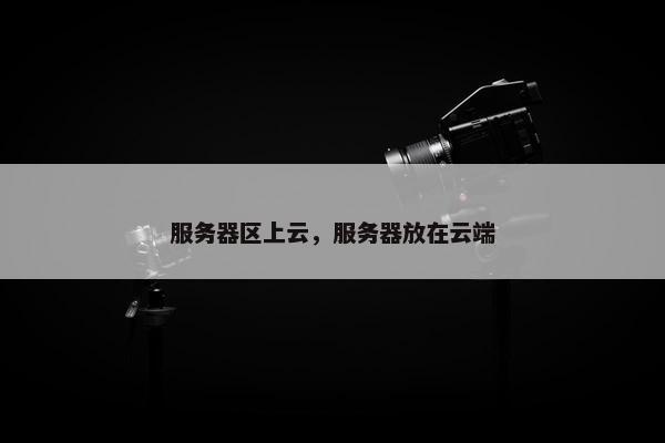 服务器区上云，服务器放在云端