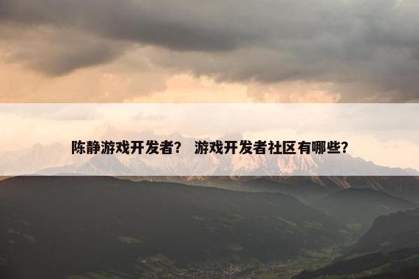 陈静游戏开发者？ 游戏开发者社区有哪些？