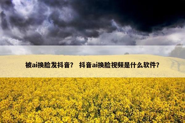 被ai换脸发抖音？ 抖音ai换脸视频是什么软件？