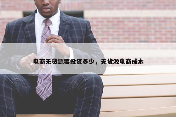 电商无货源要投资多少，无货源电商成本