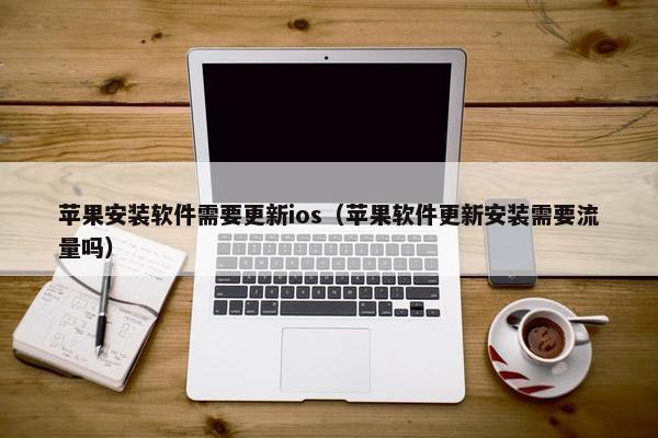 苹果安装软件需要更新ios（苹果软件更新安装需要流量吗）