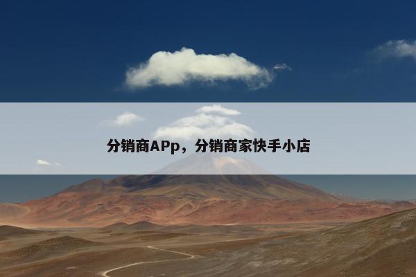 分销商APp，分销商家快手小店