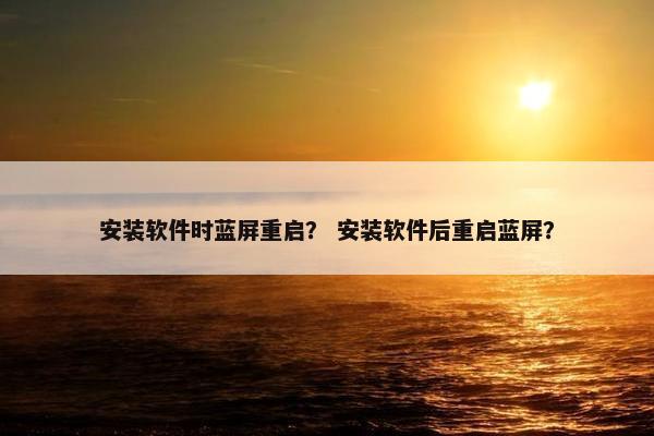 安装软件时蓝屏重启？ 安装软件后重启蓝屏？