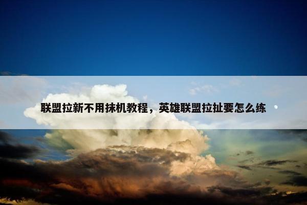联盟拉新不用抹机教程，英雄联盟拉扯要怎么练