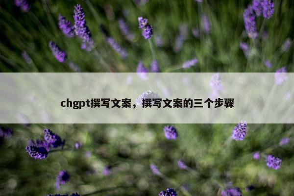 chgpt撰写文案，撰写文案的三个步骤