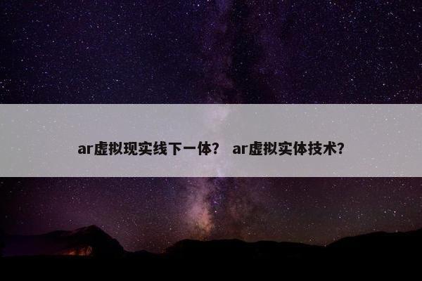 ar虚拟现实线下一体？ ar虚拟实体技术？