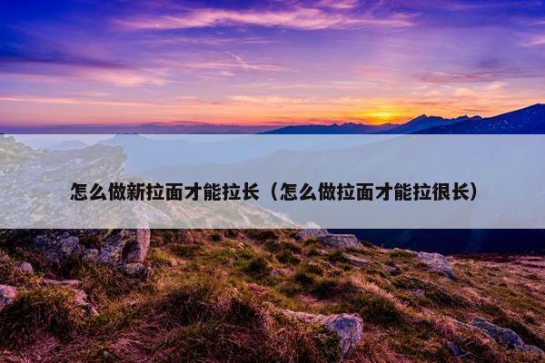 怎么做新拉面才能拉长（怎么做拉面才能拉很长）