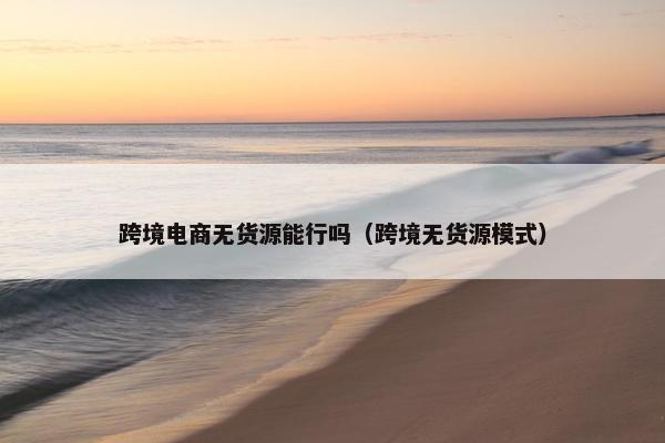 跨境电商无货源能行吗（跨境无货源模式）