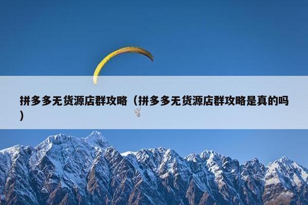拼多多无货源店群攻略（拼多多无货源店群攻略是真的吗）