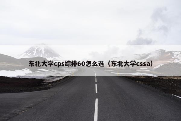 东北大学cps综排60怎么选（东北大学cssa）