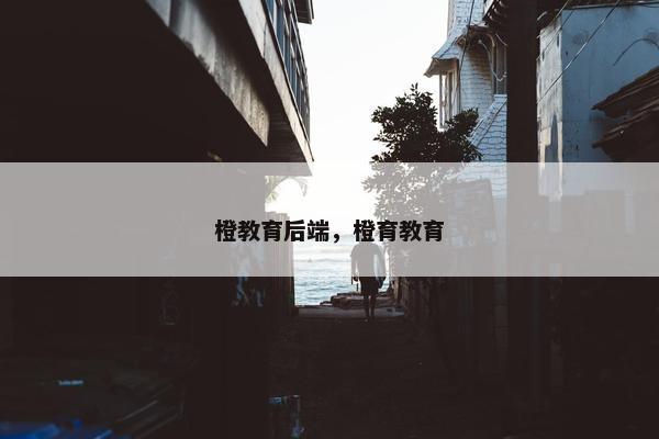 橙教育后端，橙育教育