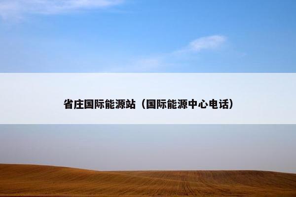 省庄国际能源站（国际能源中心电话）